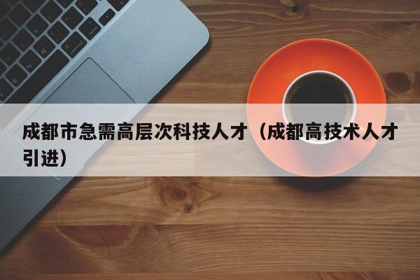 成都市急需高层次科技人才（成都高技术人才引进）-第1张图片-科学人才网 - 优质科学人才招聘平台