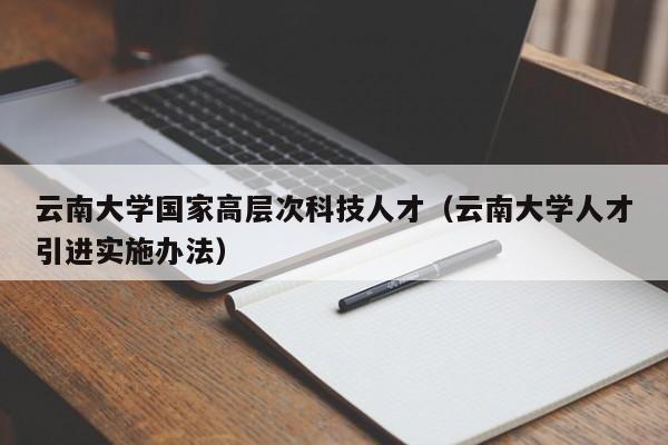 云南大学国家高层次科技人才（云南大学人才引进实施办法）-第1张图片-科学人才网 - 优质科学人才招聘平台
