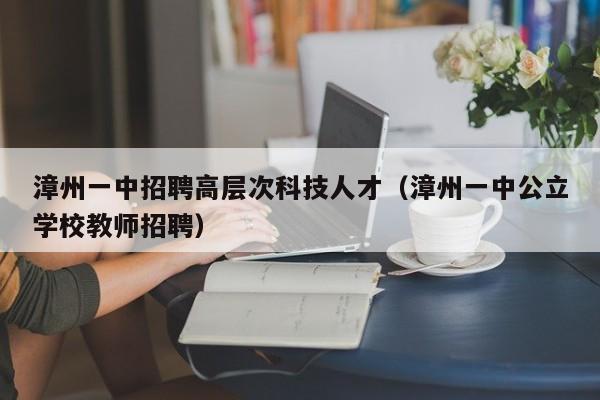 漳州一中招聘高层次科技人才（漳州一中公立学校教师招聘）-第1张图片-科学人才网 - 优质科学人才招聘平台