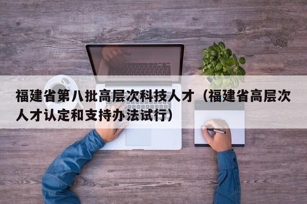 福建省第八批高层次科技人才（福建省高层次人才认定和支持办法试行）-第1张图片-科学人才网 - 优质科学人才招聘平台