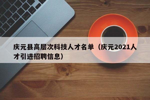 庆元县高层次科技人才名单（庆元2021人才引进招聘信息）-第1张图片-科学人才网 - 优质科学人才招聘平台