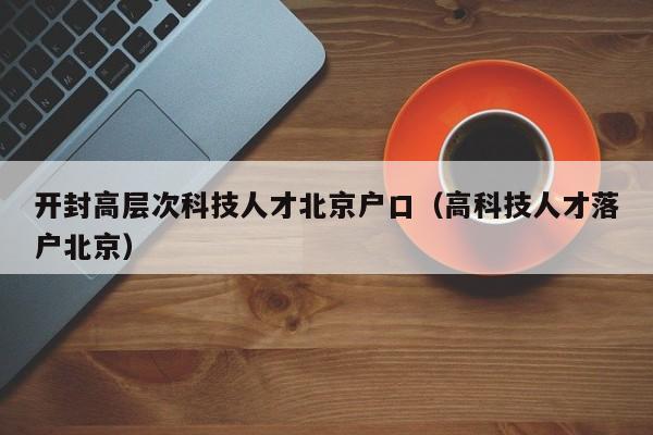 开封高层次科技人才北京户口（高科技人才落户北京）-第1张图片-科学人才网 - 优质科学人才招聘平台