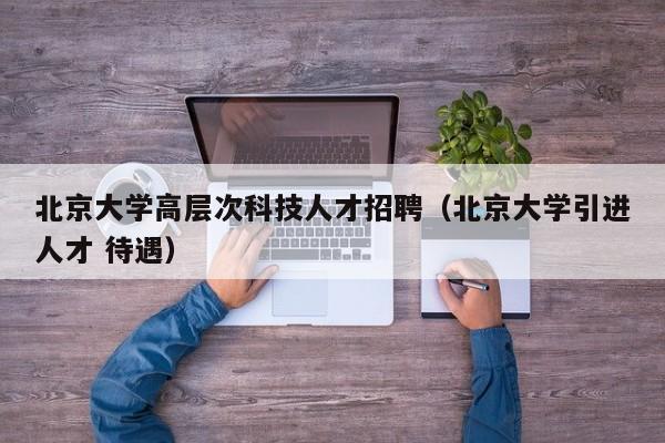 北京大学高层次科技人才招聘（北京大学引进人才 待遇）-第1张图片-科学人才网 - 优质科学人才招聘平台