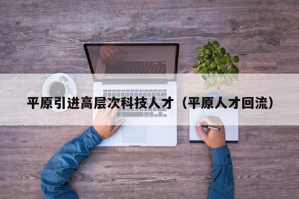 平原引进高层次科技人才（平原人才回流）-第1张图片-科学人才网 - 优质科学人才招聘平台