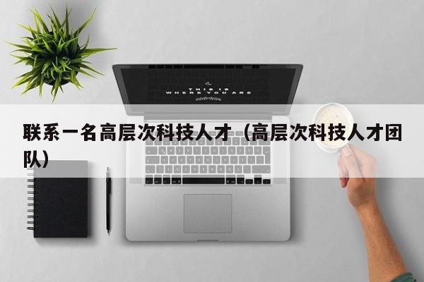 联系一名高层次科技人才（高层次科技人才团队）-第1张图片-科学人才网 - 优质科学人才招聘平台