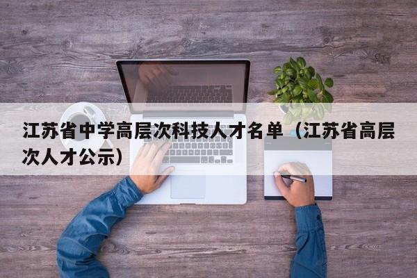 江苏省中学高层次科技人才名单（江苏省高层次人才公示）-第1张图片-科学人才网 - 优质科学人才招聘平台