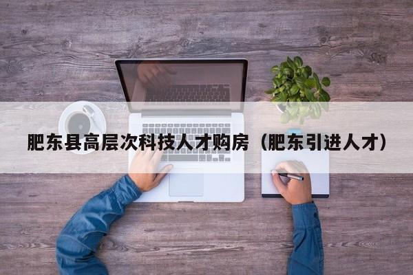 肥东县高层次科技人才购房（肥东引进人才）-第1张图片-科学人才网 - 优质科学人才招聘平台