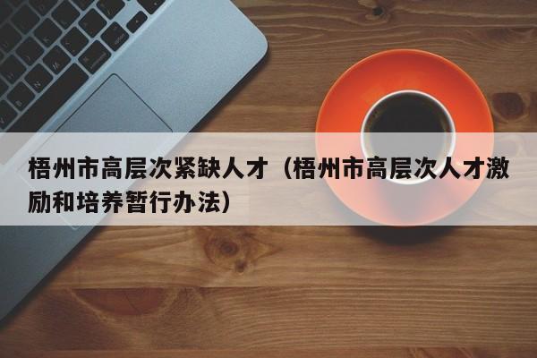 梧州市高层次紧缺人才（梧州市高层次人才激励和培养暂行办法）-第1张图片-科学人才网 - 优质科学人才招聘平台