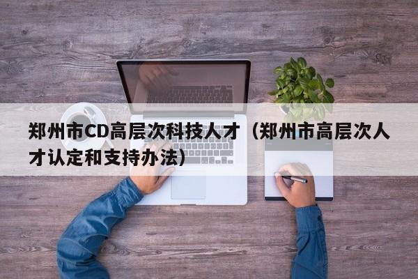 郑州市CD高层次科技人才（郑州市高层次人才认定和支持办法）-第1张图片-科学人才网 - 优质科学人才招聘平台