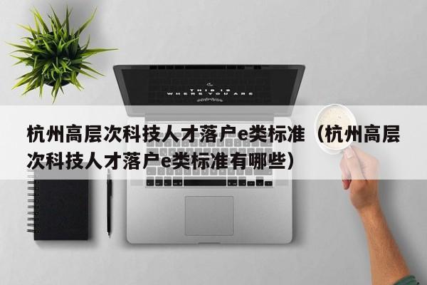 杭州高层次科技人才落户e类标准（杭州高层次科技人才落户e类标准有哪些）-第1张图片-科学人才网 - 优质科学人才招聘平台