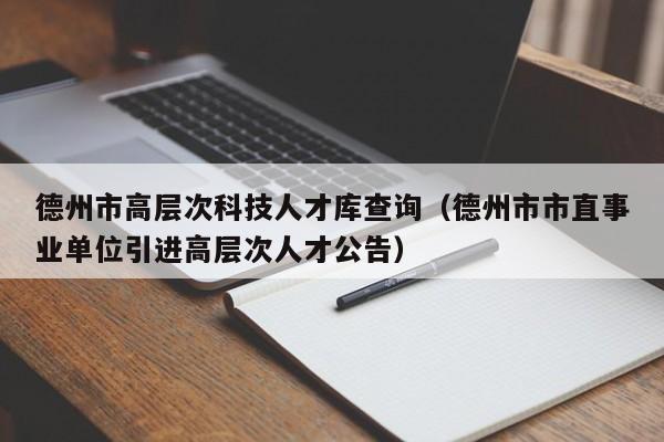 德州市高层次科技人才库查询（德州市市直事业单位引进高层次人才公告）-第1张图片-科学人才网 - 优质科学人才招聘平台
