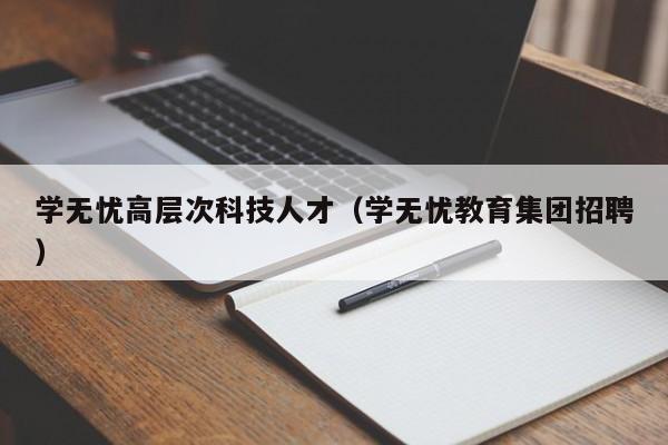 学无忧高层次科技人才（学无忧教育集团招聘）-第1张图片-科学人才网 - 优质科学人才招聘平台