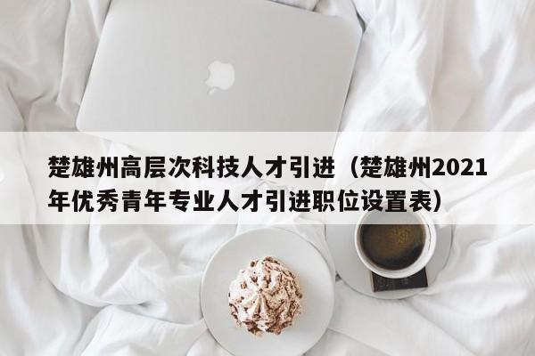 楚雄州高层次科技人才引进（楚雄州2021年优秀青年专业人才引进职位设置表）-第1张图片-科学人才网 - 优质科学人才招聘平台