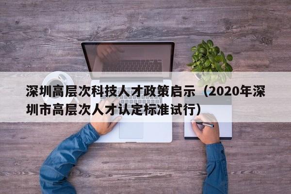 深圳高层次科技人才政策启示（2020年深圳市高层次人才认定标准试行）-第1张图片-科学人才网 - 优质科学人才招聘平台