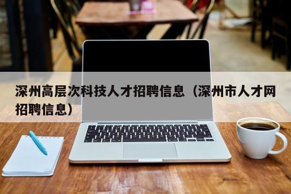 深州高层次科技人才招聘信息（深州市人才网招聘信息）-第1张图片-科学人才网 - 优质科学人才招聘平台