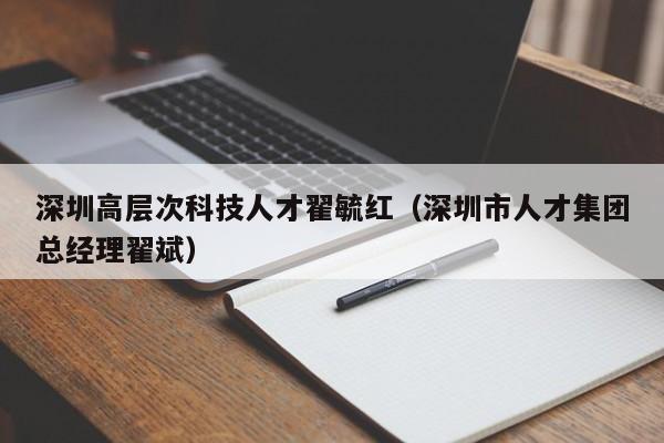 深圳高层次科技人才翟毓红（深圳市人才集团总经理翟斌）-第1张图片-科学人才网 - 优质科学人才招聘平台