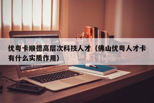 优粤卡顺德高层次科技人才（佛山优粤人才卡有什么实质作用）-第1张图片-科学人才网 - 优质科学人才招聘平台