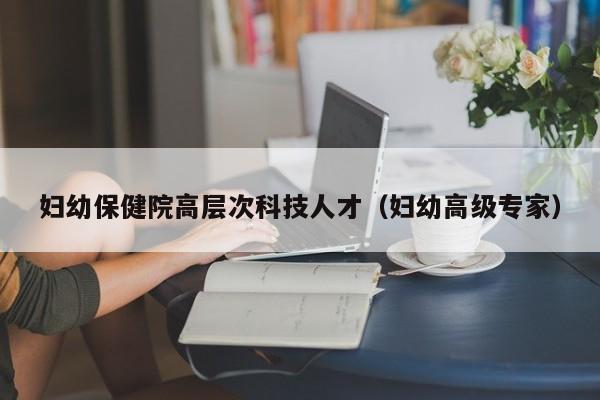 妇幼保健院高层次科技人才（妇幼高级专家）-第1张图片-科学人才网 - 优质科学人才招聘平台