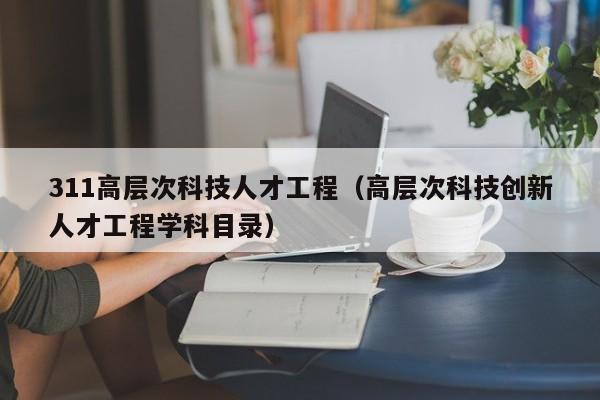 311高层次科技人才工程（高层次科技创新人才工程学科目录）-第1张图片-科学人才网 - 优质科学人才招聘平台