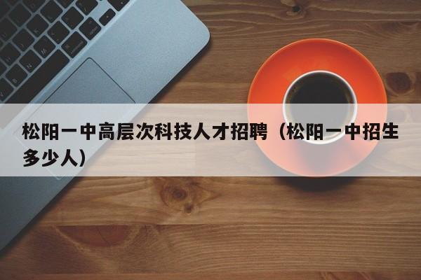 松阳一中高层次科技人才招聘（松阳一中招生多少人）-第1张图片-科学人才网 - 优质科学人才招聘平台