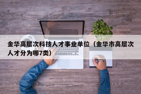 金华高层次科技人才事业单位（金华市高层次人才分为哪7类）-第1张图片-科学人才网 - 优质科学人才招聘平台