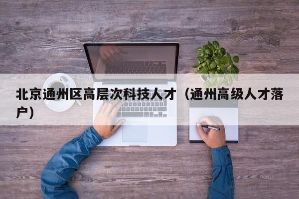 北京通州区高层次科技人才（通州高级人才落户）-第1张图片-科学人才网 - 优质科学人才招聘平台