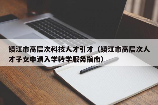 镇江市高层次科技人才引才（镇江市高层次人才子女申请入学转学服务指南）-第1张图片-科学人才网 - 优质科学人才招聘平台