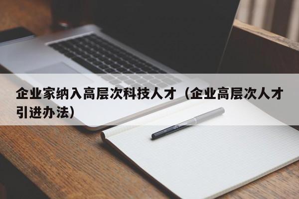 企业家纳入高层次科技人才（企业高层次人才引进办法）-第1张图片-科学人才网 - 优质科学人才招聘平台