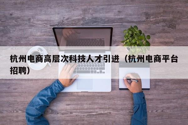 杭州电商高层次科技人才引进（杭州电商平台招聘）-第1张图片-科学人才网 - 优质科学人才招聘平台