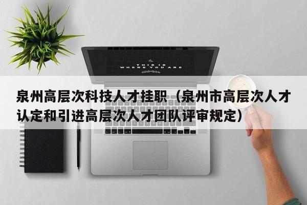 泉州高层次科技人才挂职（泉州市高层次人才认定和引进高层次人才团队评审规定）-第1张图片-科学人才网 - 优质科学人才招聘平台