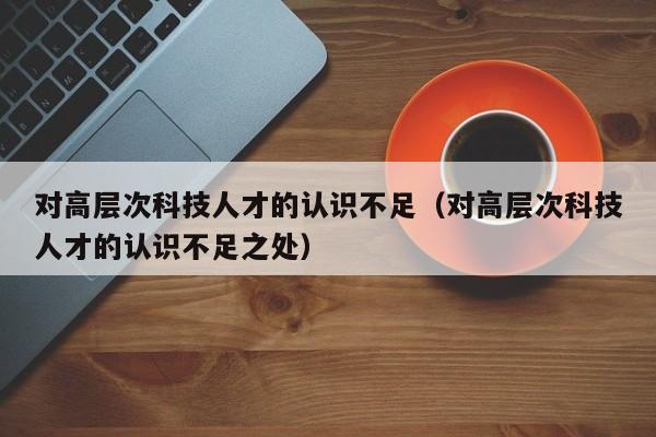 对高层次科技人才的认识不足（对高层次科技人才的认识不足之处）-第1张图片-科学人才网 - 优质科学人才招聘平台