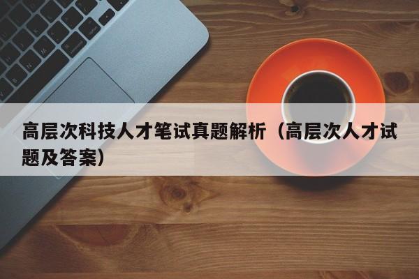 高层次科技人才笔试真题解析（高层次人才试题及答案）-第1张图片-科学人才网 - 优质科学人才招聘平台
