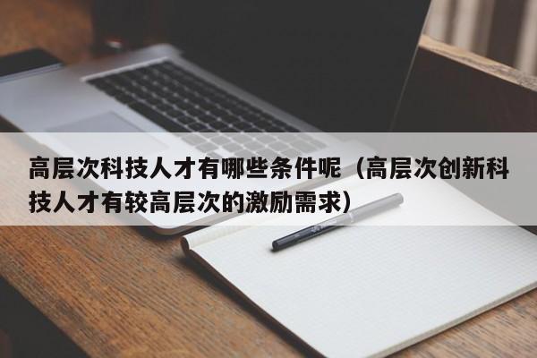 高层次科技人才有哪些条件呢（高层次创新科技人才有较高层次的激励需求）-第1张图片-科学人才网 - 优质科学人才招聘平台