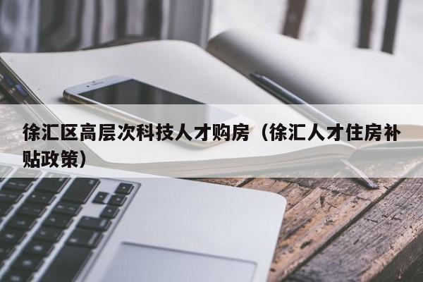 徐汇区高层次科技人才购房（徐汇人才住房补贴政策）-第1张图片-科学人才网 - 优质科学人才招聘平台