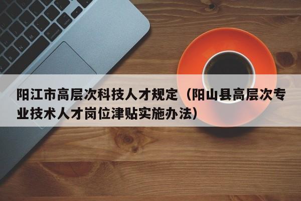 阳江市高层次科技人才规定（阳山县高层次专业技术人才岗位津贴实施办法）-第1张图片-科学人才网 - 优质科学人才招聘平台