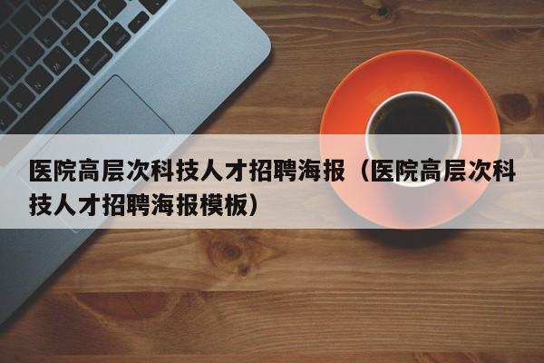 医院高层次科技人才招聘海报（医院高层次科技人才招聘海报模板）-第1张图片-科学人才网 - 优质科学人才招聘平台
