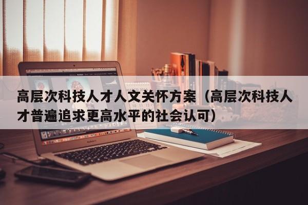 高层次科技人才人文关怀方案（高层次科技人才普遍追求更高水平的社会认可）-第1张图片-科学人才网 - 优质科学人才招聘平台