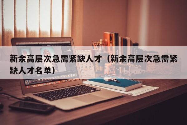 新余高层次急需紧缺人才（新余高层次急需紧缺人才名单）-第1张图片-科学人才网 - 优质科学人才招聘平台