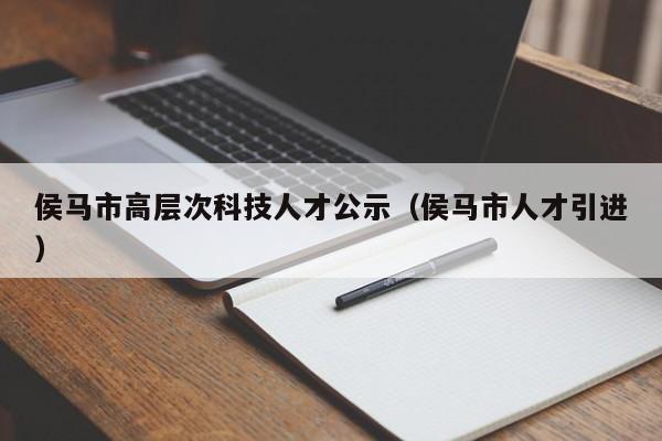 侯马市高层次科技人才公示（侯马市人才引进）-第1张图片-科学人才网 - 优质科学人才招聘平台