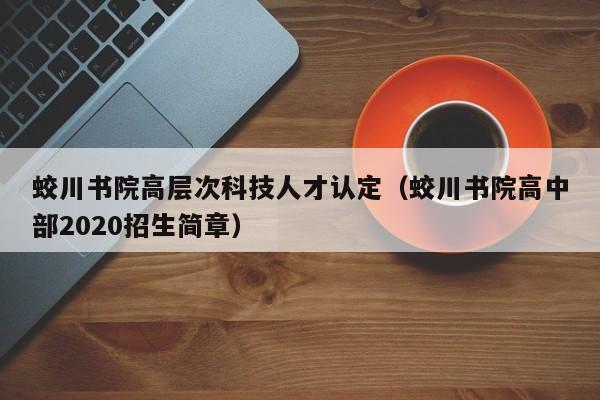 蛟川书院高层次科技人才认定（蛟川书院高中部2020招生简章）-第1张图片-科学人才网 - 优质科学人才招聘平台
