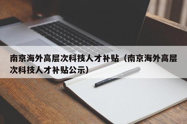 南京海外高层次科技人才补贴（南京海外高层次科技人才补贴公示）-第1张图片-科学人才网 - 优质科学人才招聘平台