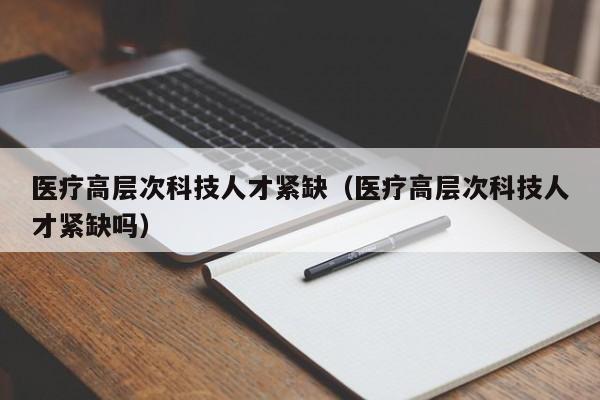 医疗高层次科技人才紧缺（医疗高层次科技人才紧缺吗）-第1张图片-科学人才网 - 优质科学人才招聘平台