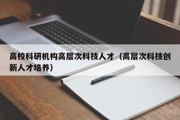 高校科研机构高层次科技人才（高层次科技创新人才培养）-第1张图片-科学人才网 - 优质科学人才招聘平台