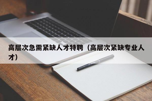 高层次急需紧缺人才特聘（高层次紧缺专业人才）-第1张图片-科学人才网 - 优质科学人才招聘平台