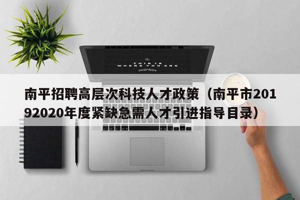 南平招聘高层次科技人才政策（南平市20192020年度紧缺急需人才引进指导目录）-第1张图片-科学人才网 - 优质科学人才招聘平台