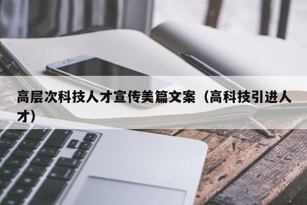 高层次科技人才宣传美篇文案（高科技引进人才）-第1张图片-科学人才网 - 优质科学人才招聘平台