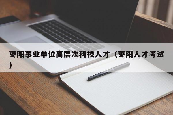 枣阳事业单位高层次科技人才（枣阳人才考试）-第1张图片-科学人才网 - 优质科学人才招聘平台