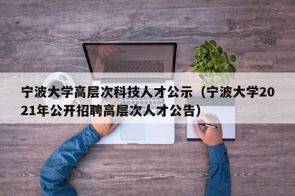宁波大学高层次科技人才公示（宁波大学2021年公开招聘高层次人才公告）-第1张图片-科学人才网 - 优质科学人才招聘平台