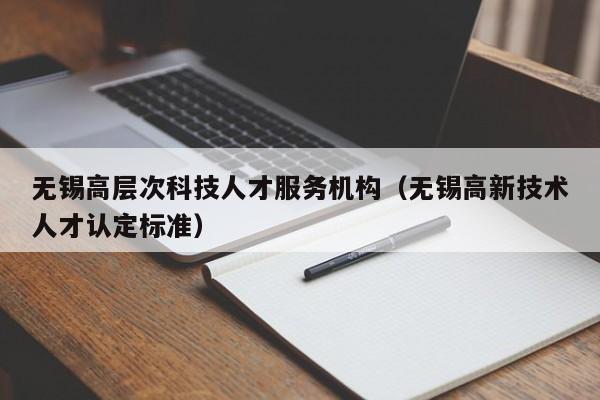 无锡高层次科技人才服务机构（无锡高新技术人才认定标准）-第1张图片-科学人才网 - 优质科学人才招聘平台