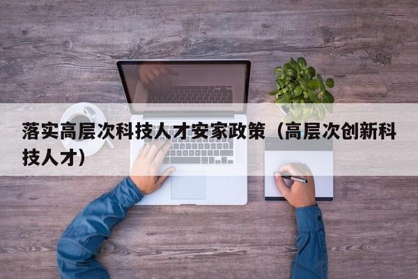 落实高层次科技人才安家政策（高层次创新科技人才）-第1张图片-科学人才网 - 优质科学人才招聘平台